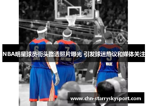 NBA明星球员街头路透照片曝光 引发球迷热议和媒体关注