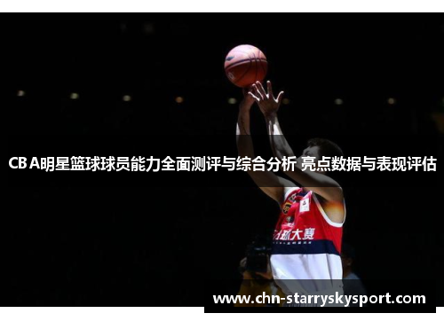 CBA明星篮球球员能力全面测评与综合分析 亮点数据与表现评估