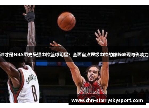 谁才是NBA历史最强中锋篮球明星？全面盘点顶级中锋的巅峰表现与影响力