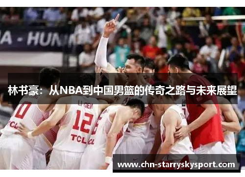 林书豪：从NBA到中国男篮的传奇之路与未来展望